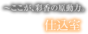 ここが、彩香の原動力。仕込室